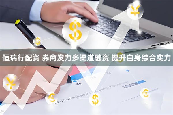 恒瑞行配资 券商发力多渠道融资 提升自身综合实力
