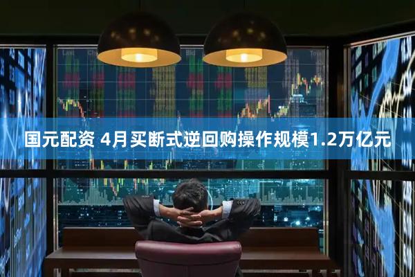 国元配资 4月买断式逆回购操作规模1.2万亿元
