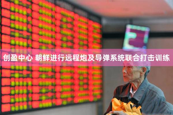 创盈中心 朝鲜进行远程炮及导弹系统联合打击训练