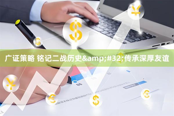 广证策略 铭记二战历史&#32;传承深厚友谊