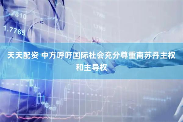 天天配资 中方呼吁国际社会充分尊重南苏丹主权和主导权