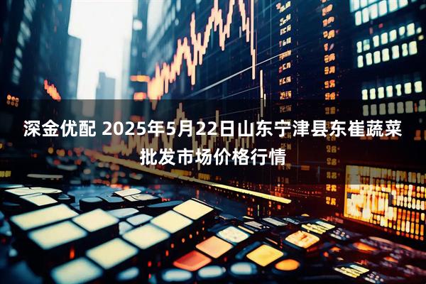 深金优配 2025年5月22日山东宁津县东崔蔬菜批发市场价格行情