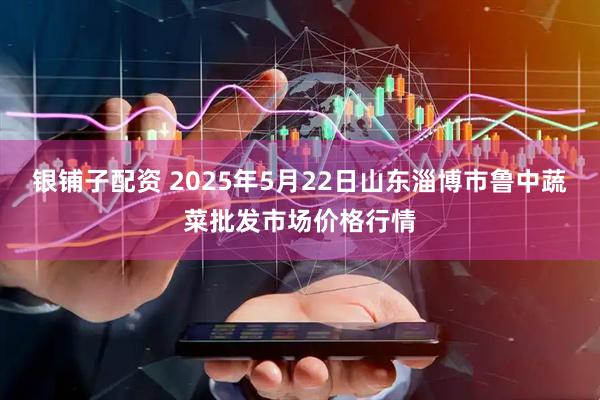 银铺子配资 2025年5月22日山东淄博市鲁中蔬菜批发市场价格行情