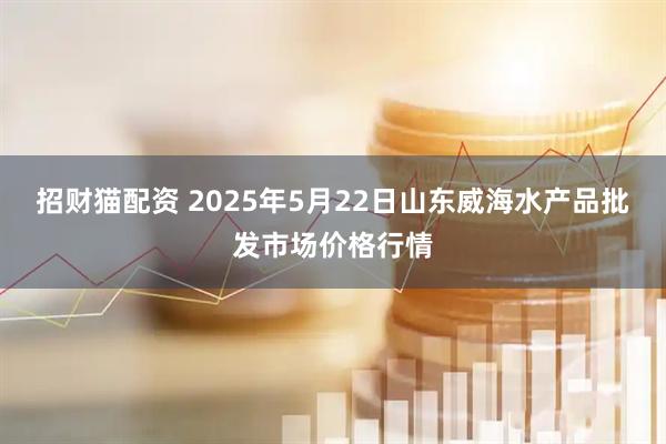 招财猫配资 2025年5月22日山东威海水产品批发市场价格行情