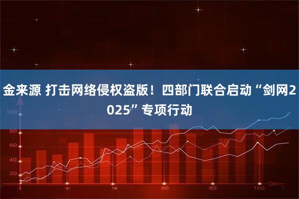 金来源 打击网络侵权盗版！四部门联合启动“剑网2025”专项行动