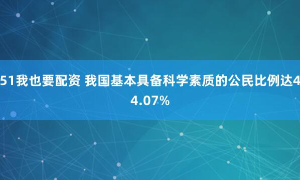 51我也要配资 我国基本具备科学素质的公民比例达44.07%
