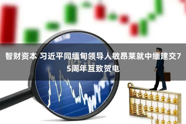 智财资本 习近平同缅甸领导人敏昂莱就中缅建交75周年互致贺电