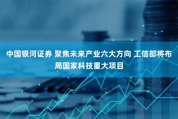 中国银河证券 聚焦未来产业六大方向 工信部将布局国家科技重大项目