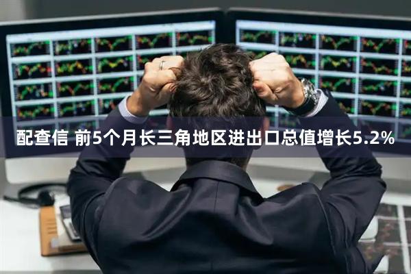 配查信 前5个月长三角地区进出口总值增长5.2%