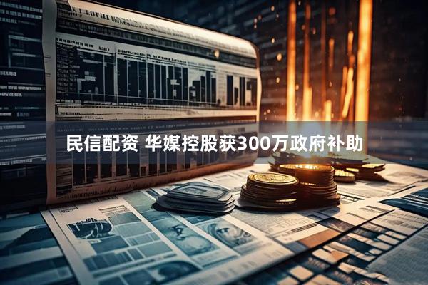 民信配资 华媒控股获300万政府补助