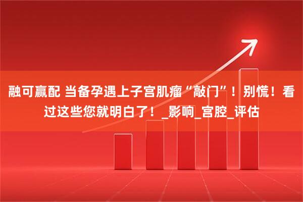 融可赢配 当备孕遇上子宫肌瘤“敲门”！别慌！看过这些您就明白了！_影响_宫腔_评估