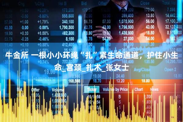 牛金所 一根小小环绳“扎”紧生命通道，护住小生命_宫颈_扎术_张女士