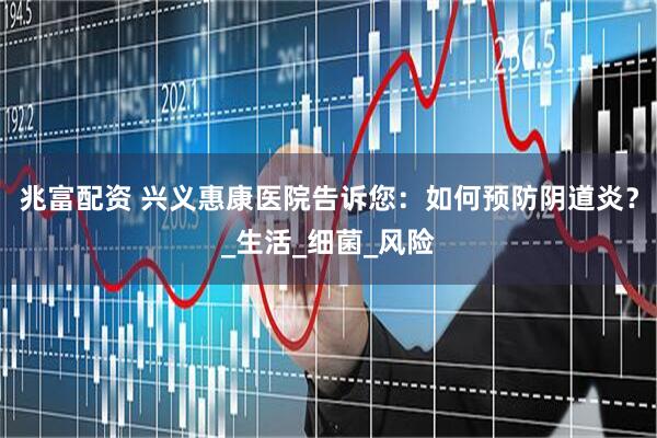 兆富配资 兴义惠康医院告诉您：如何预防阴道炎？_生活_细菌_风险