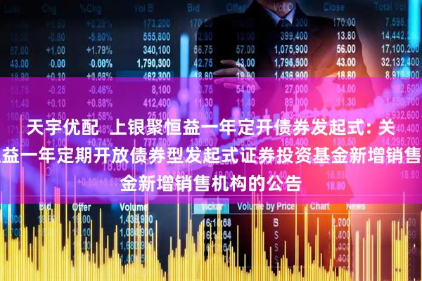 天宇优配 上银聚恒益一年定开债券发起式: 关于上银聚恒益一年定期开放债券型发起式证券投资基金新增销售机构的公告