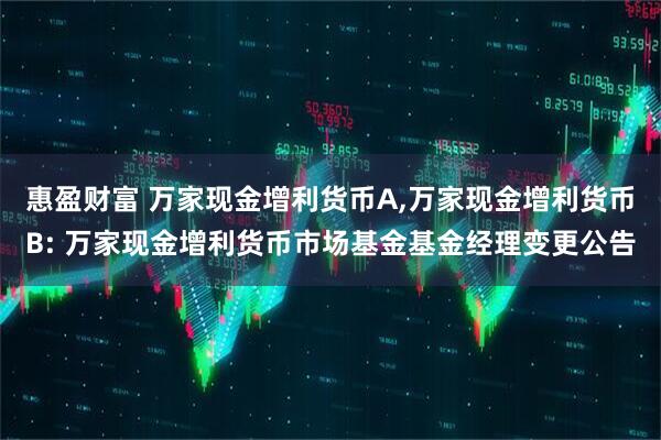 惠盈财富 万家现金增利货币A,万家现金增利货币B: 万家现金增利货币市场基金基金经理变更公告