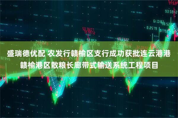 盛瑞德优配 农发行赣榆区支行成功获批连云港港赣榆港区散粮长廊带式输送系统工程项目