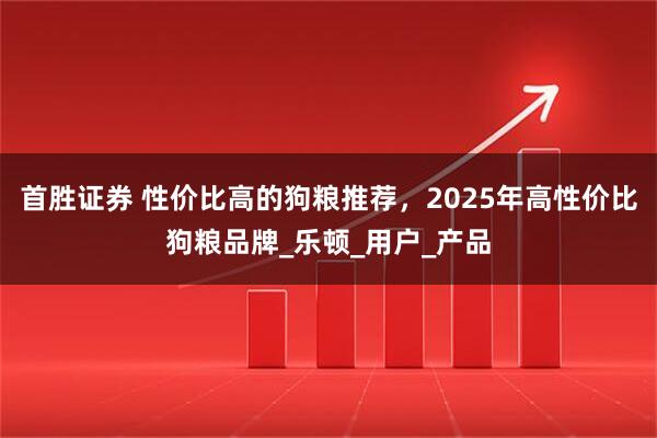 首胜证券 性价比高的狗粮推荐，2025年高性价比狗粮品牌_乐顿_用户_产品