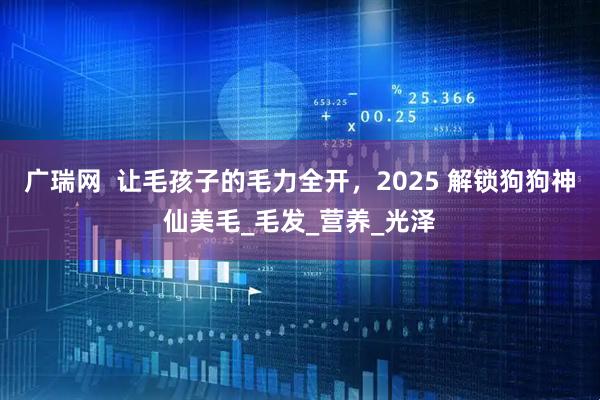 广瑞网  让毛孩子的毛力全开，2025 解锁狗狗神仙美毛_毛发_营养_光泽