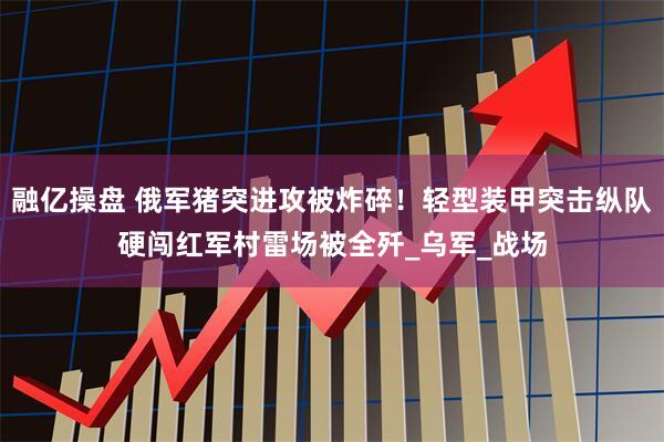 融亿操盘 俄军猪突进攻被炸碎！轻型装甲突击纵队硬闯红军村雷场被全歼_乌军_战场