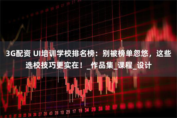 3G配资 UI培训学校排名榜：别被榜单忽悠，这些选校技巧更实在！_作品集_课程_设计