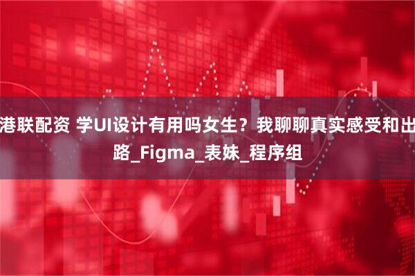 港联配资 学UI设计有用吗女生？我聊聊真实感受和出路_Figma_表妹_程序组