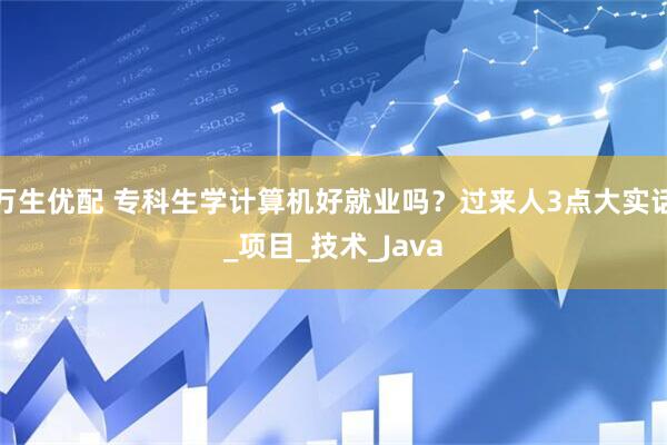 万生优配 专科生学计算机好就业吗？过来人3点大实话_项目_技术_Java