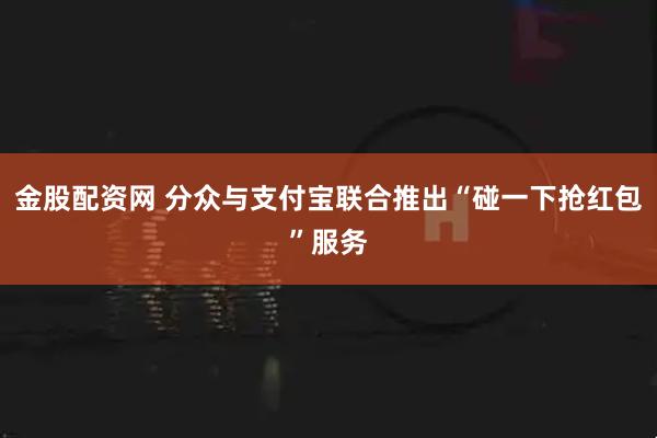 金股配资网 分众与支付宝联合推出“碰一下抢红包”服务