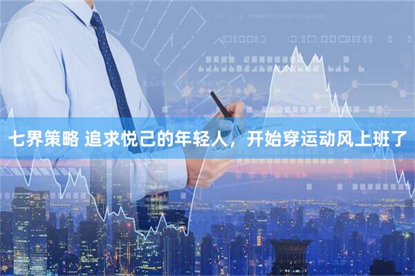 七界策略 追求悦己的年轻人，开始穿运动风上班了