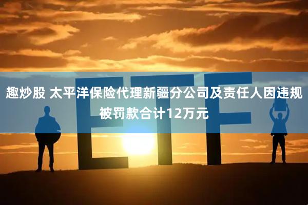 趣炒股 太平洋保险代理新疆分公司及责任人因违规被罚款合计12万元