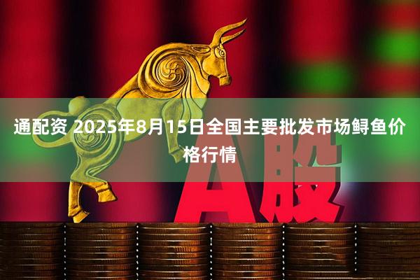 通配资 2025年8月15日全国主要批发市场鲟鱼价格行情