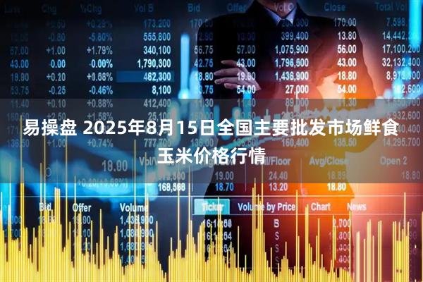 易操盘 2025年8月15日全国主要批发市场鲜食玉米价格行情