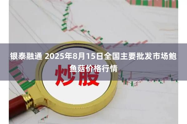 银泰融通 2025年8月15日全国主要批发市场鲍鱼菇价格行情