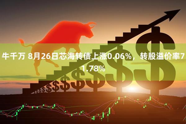 牛千万 8月26日芯海转债上涨0.06%，转股溢价率71.78%