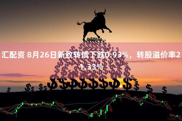 汇配资 8月26日新致转债下跌0.93%，转股溢价率21.33%