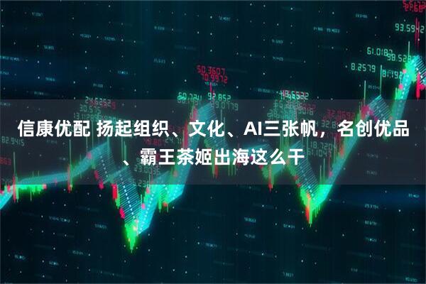 信康优配 扬起组织、文化、AI三张帆，名创优品、霸王茶姬出海这么干