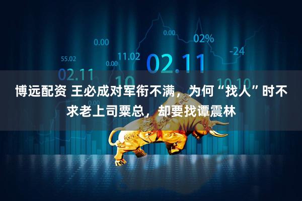 博远配资 王必成对军衔不满，为何“找人”时不求老上司粟总，却要找谭震林