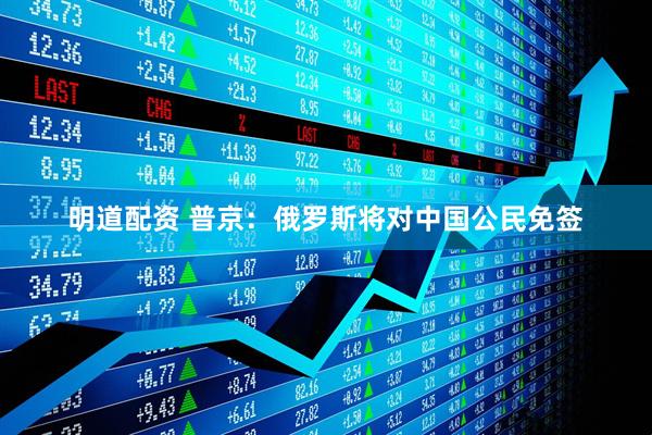 明道配资 普京：俄罗斯将对中国公民免签