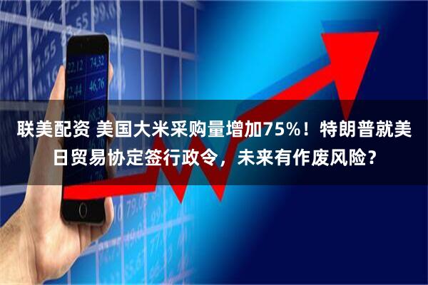 联美配资 美国大米采购量增加75%！特朗普就美日贸易协定签行政令，未来有作废风险？