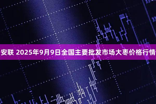 安联 2025年9月9日全国主要批发市场大枣价格行情