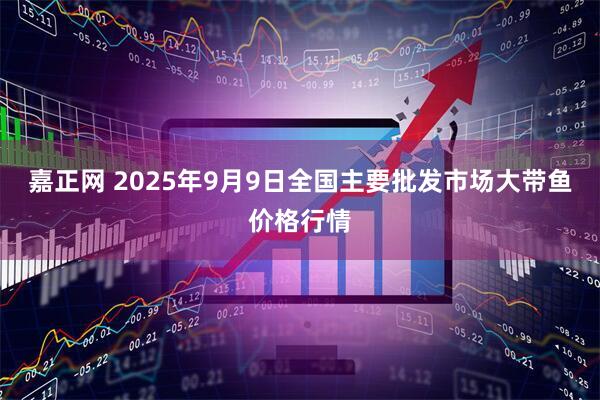 嘉正网 2025年9月9日全国主要批发市场大带鱼价格行情