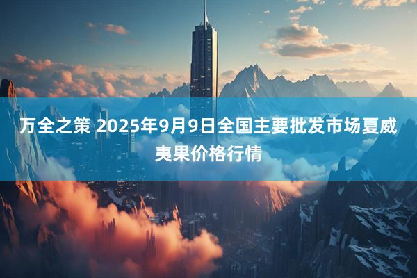 万全之策 2025年9月9日全国主要批发市场夏威夷果价格行情