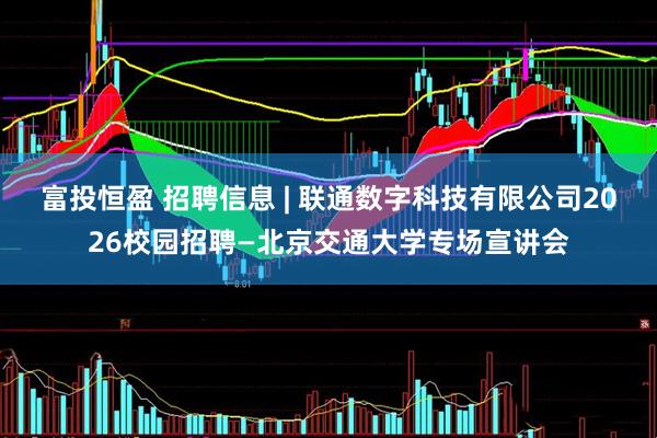富投恒盈 招聘信息 | 联通数字科技有限公司2026校园招聘—北京交通大学专场宣讲会