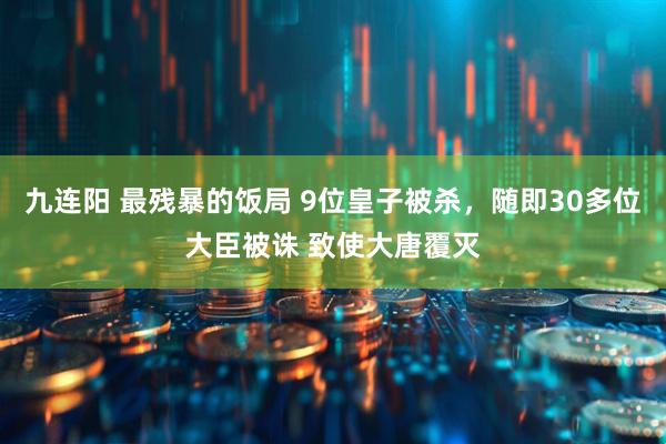 九连阳 最残暴的饭局 9位皇子被杀，随即30多位大臣被诛 致使大唐覆灭