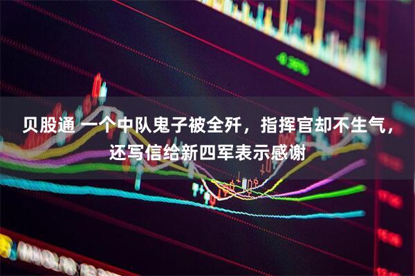 贝股通 一个中队鬼子被全歼，指挥官却不生气，还写信给新四军表示感谢
