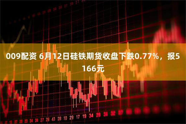 009配资 6月12日硅铁期货收盘下跌0.77%，报5166元
