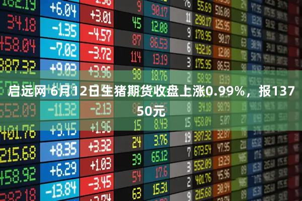 启远网 6月12日生猪期货收盘上涨0.99%，报13750元