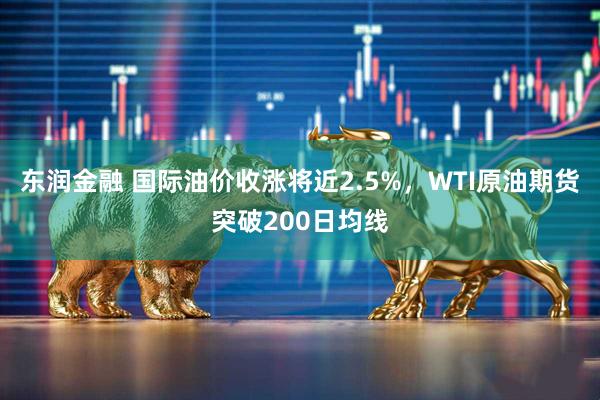 东润金融 国际油价收涨将近2.5%，WTI原油期货突破200日均线