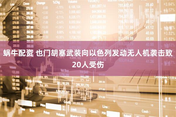 蜗牛配资 也门胡塞武装向以色列发动无人机袭击致20人受伤