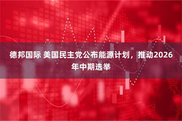 德邦国际 美国民主党公布能源计划，推动2026年中期选举