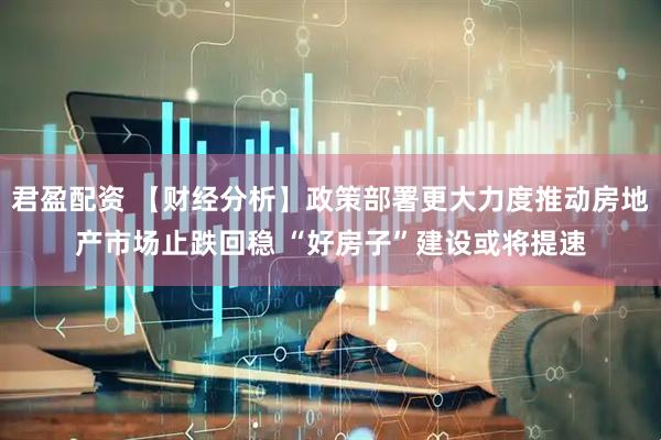 君盈配资 【财经分析】政策部署更大力度推动房地产市场止跌回稳 “好房子”建设或将提速